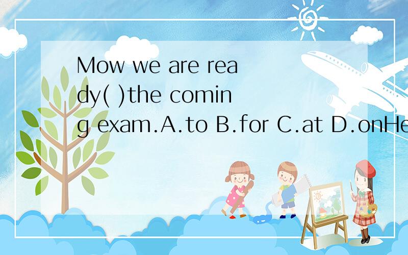 Mow we are ready( )the coming exam.A.to B.for C.at D.onHe( )very this week,but he( )free next week.是Now