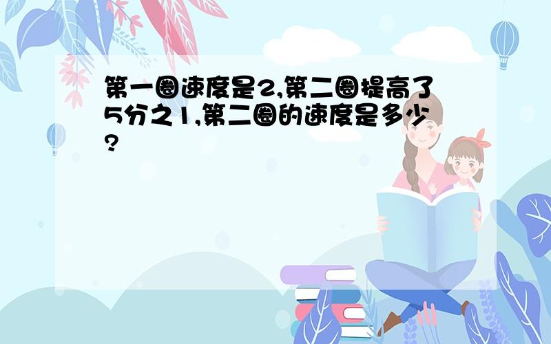 第一圈速度是2,第二圈提高了5分之1,第二圈的速度是多少?