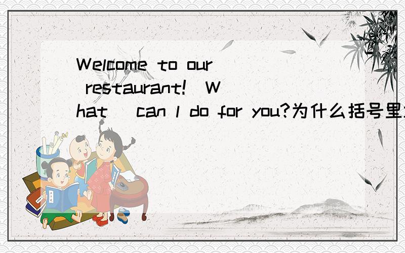 Welcome to our restaurant![What] can l do for you?为什么括号里填[What]