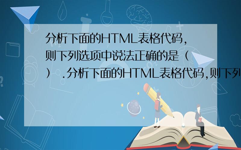 分析下面的HTML表格代码,则下列选项中说法正确的是（ ） .分析下面的HTML表格代码,则下列选项中说法正确的是（ ） .种类数量（选择两项）a) 该表格的背景色为红色（红色）b) 该表格第一行