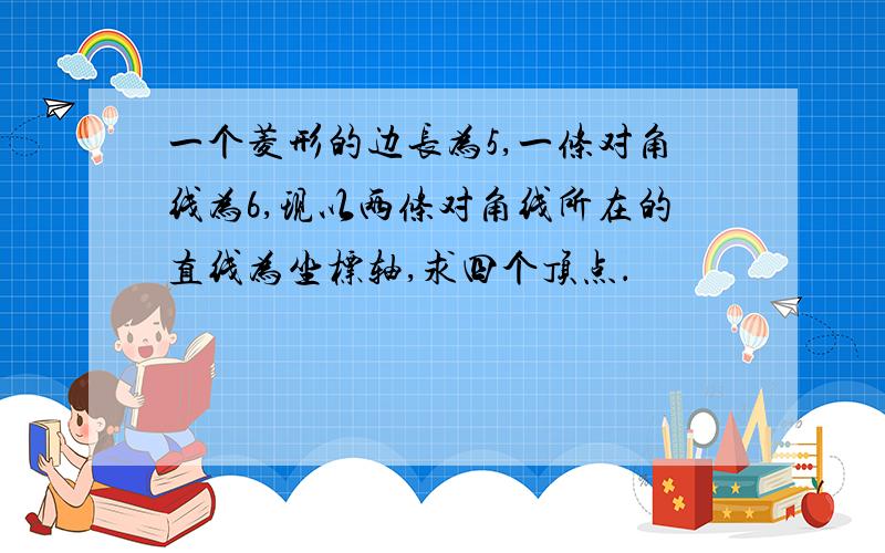 一个菱形的边长为5,一条对角线为6,现以两条对角线所在的直线为坐标轴,求四个顶点．