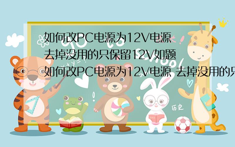 如何改PC电源为12V电源 去掉没用的只保留12V如题 如何改PC电源为12V电源 去掉没用的只保留12V?