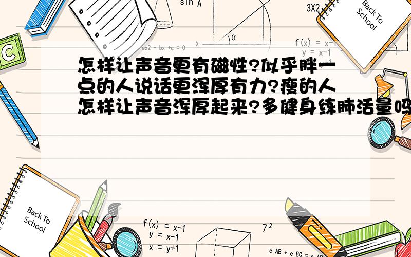 怎样让声音更有磁性?似乎胖一点的人说话更浑厚有力?瘦的人怎样让声音浑厚起来?多健身练肺活量吗?