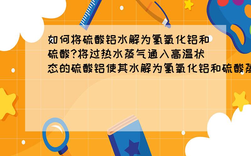 如何将硫酸铝水解为氢氧化铝和硫酸?将过热水蒸气通入高温状态的硫酸铝使其水解为氢氧化铝和硫酸蒸汽,问反应温度至少为多少度