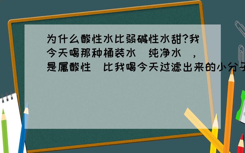 为什么酸性水比弱碱性水甜?我今天喝那种桶装水（纯净水）,是属酸性．比我喝今天过滤出来的小分子团弱碱性高能量矿物质活化水还要甜?是弱碱性．这是为什么?是纯净水里面多了什么特物