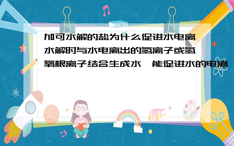 加可水解的盐为什么促进水电离水解时与水电离出的氢离子或氢氧根离子结合生成水,能促进水的电离,但是水解生成的氢离子或氢氧根离子不是会抑制水的电离吗?