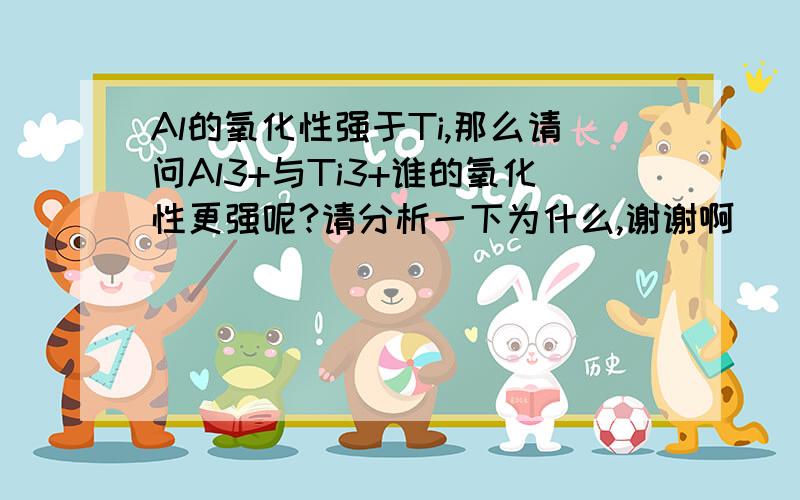 Al的氧化性强于Ti,那么请问Al3+与Ti3+谁的氧化性更强呢?请分析一下为什么,谢谢啊