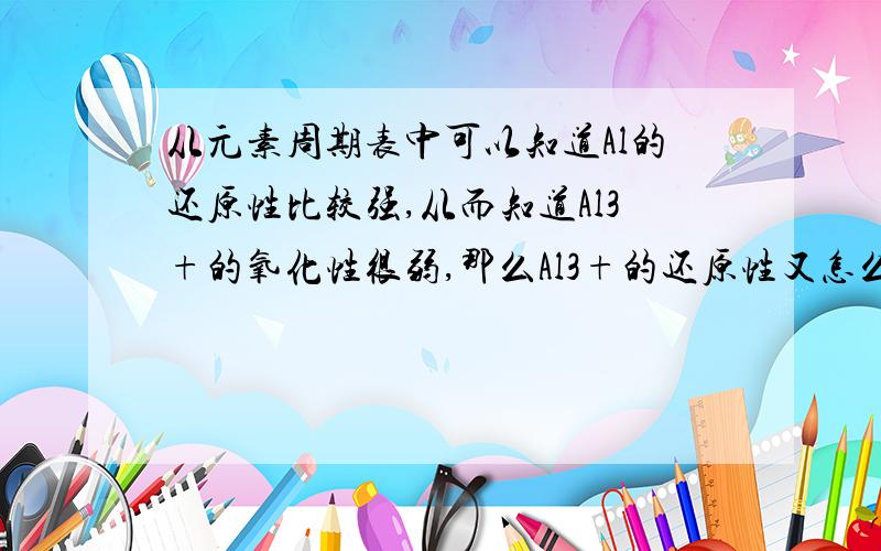 从元素周期表中可以知道Al的还原性比较强,从而知道Al3+的氧化性很弱,那么Al3+的还原性又怎么样呢?麻烦说详细一下谢谢比如这个怎么比较：Al3+ Fe3+ Cu2+ Ag2+(氧化性）