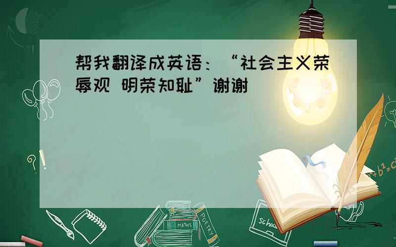 帮我翻译成英语：“社会主义荣辱观 明荣知耻”谢谢