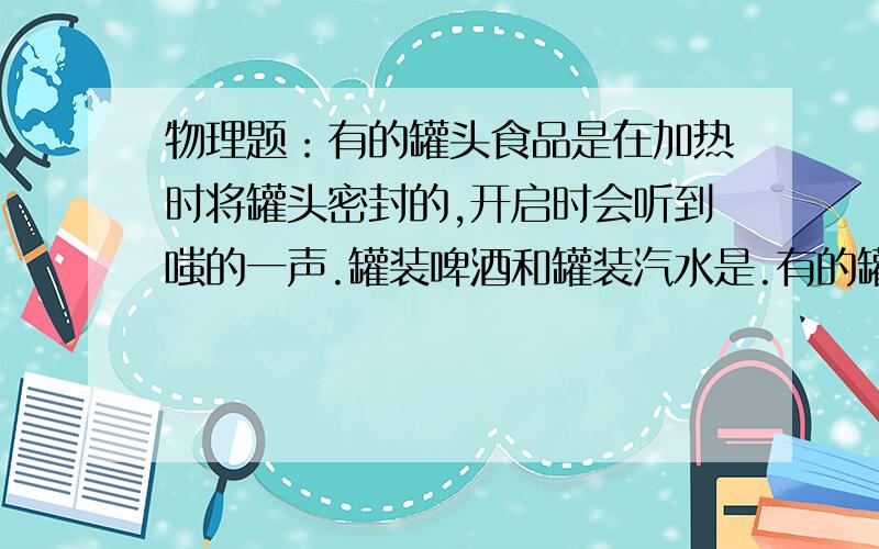 物理题：有的罐头食品是在加热时将罐头密封的,开启时会听到嗤的一声.罐装啤酒和罐装汽水是.有的罐头食品是在加热时将罐头密封的,开启时会听到嗤的一声.罐装啤酒和罐装汽水是二氧化