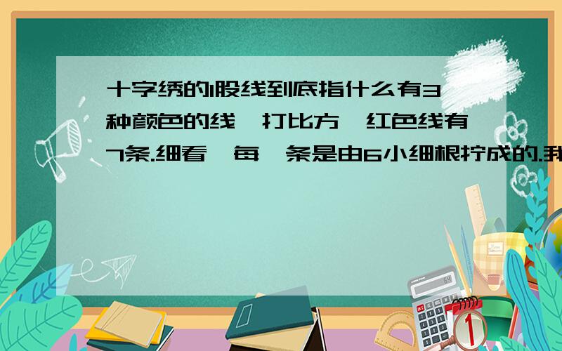 十字绣的1股线到底指什么有3种颜色的线,打比方,红色线有7条.细看,每一条是由6小细根拧成的.我想问,1股,到底是指7条里面的一条线,还是指一条线里的其中1小细根线呢?