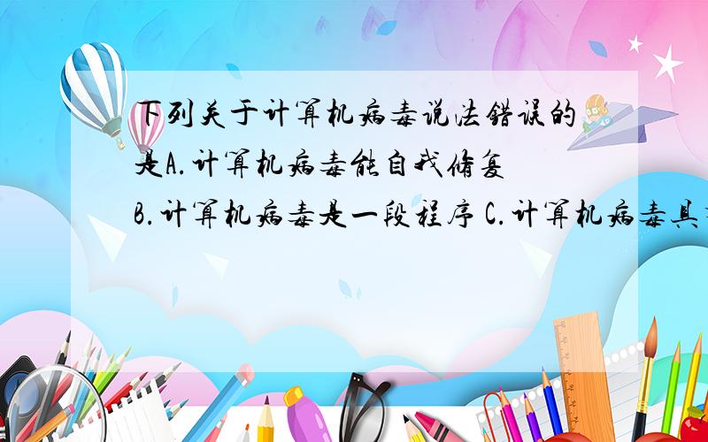 下列关于计算机病毒说法错误的是A.计算机病毒能自我修复 B.计算机病毒是一段程序 C.计算机病毒具有隐藏性 D.计算机病毒是一种危害计算机的生物病毒