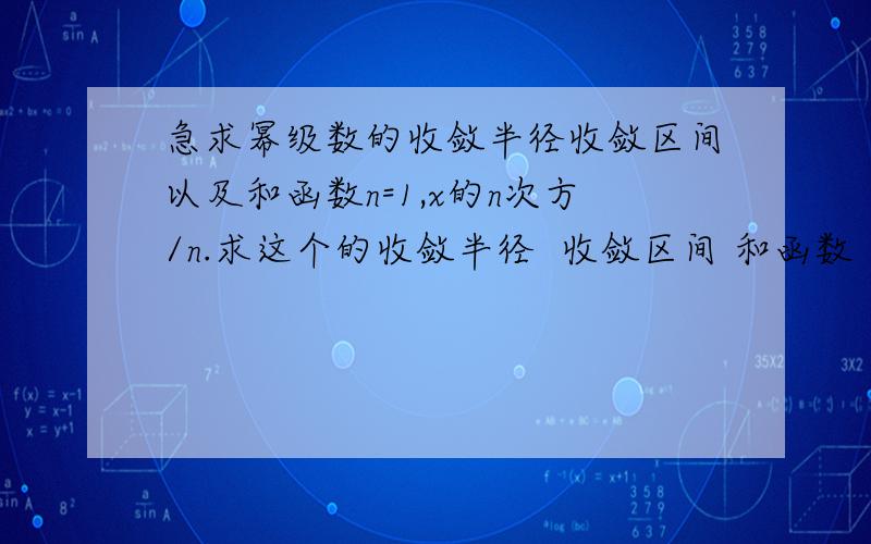 急求幂级数的收敛半径收敛区间以及和函数n=1,x的n次方/n.求这个的收敛半径  收敛区间 和函数