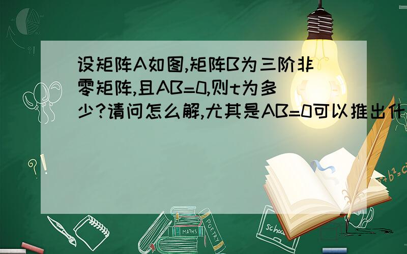 设矩阵A如图,矩阵B为三阶非零矩阵,且AB=0,则t为多少?请问怎么解,尤其是AB=0可以推出什么?