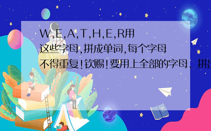 W,E,A,T,H,E,R用这些字母,拼成单词,每个字母不得重复!钦赐!要用上全部的字母、拼出14个不同的单词、、！