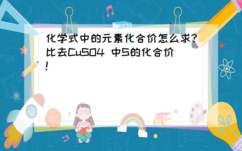 化学式中的元素化合价怎么求?比去CuSO4 中S的化合价!