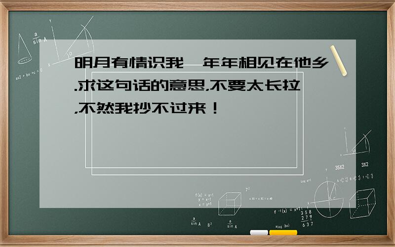 明月有情识我,年年相见在他乡.求这句话的意思，不要太长拉，不然我抄不过来！