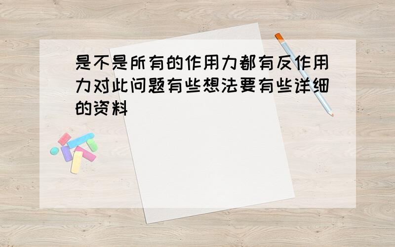 是不是所有的作用力都有反作用力对此问题有些想法要有些详细的资料