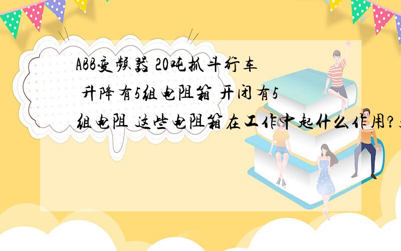 ABB变频器 20吨抓斗行车 升降有5组电阻箱 开闭有5组电阻 这些电阻箱在工作中起什么作用?起制动作用?不应该是起调速吧?电机使用的是3相异步变频调速电机.还有就是通过主令控制器输入到Abb