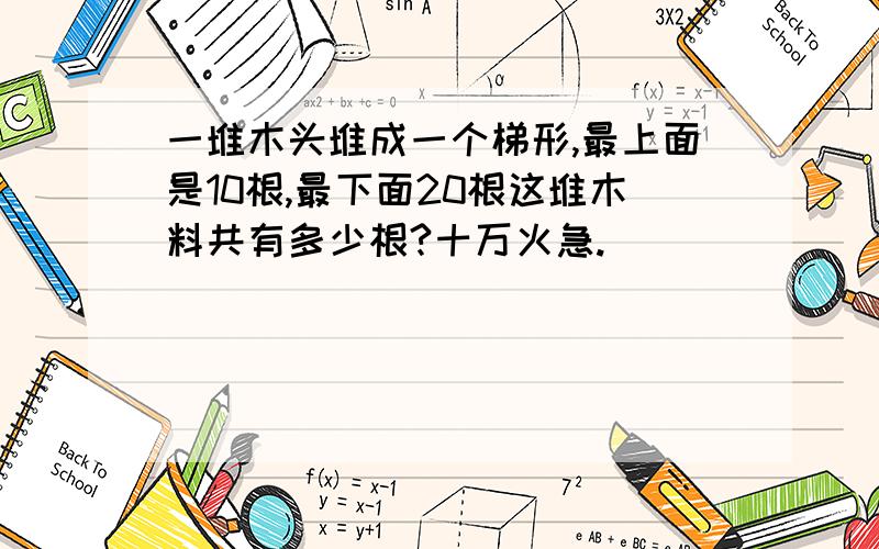 一堆木头堆成一个梯形,最上面是10根,最下面20根这堆木料共有多少根?十万火急.