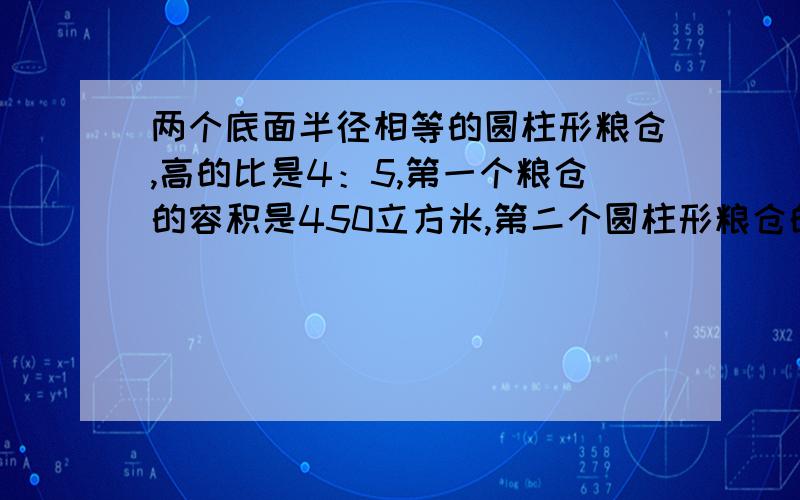 两个底面半径相等的圆柱形粮仓,高的比是4：5,第一个粮仓的容积是450立方米,第二个圆柱形粮仓的体积比第多多少立方分米 急.