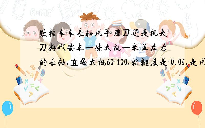 数控车车长轴用手磨刀还是机夹刀好我要车一条大概一米五左右的长轴,直径大概60-100,粗糙度是-0.05,是用机夹刀好还是手磨刀好?怎么车?进给率是多少?我用的是广数系统的机床,