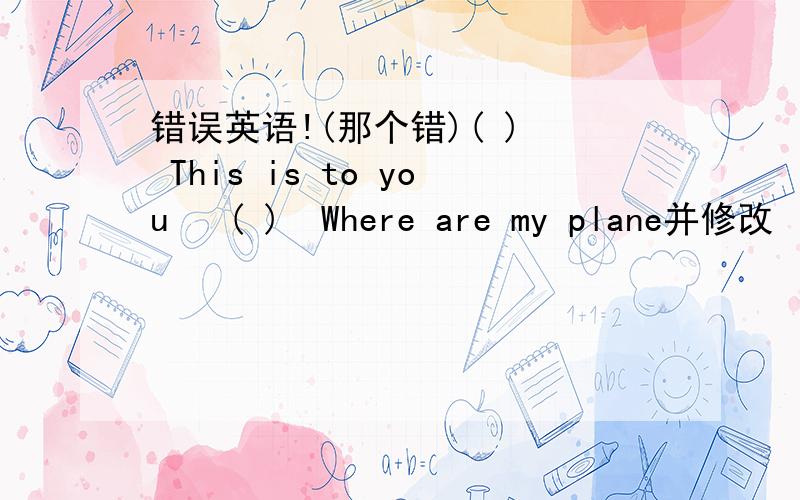 错误英语!(那个错)( )  This is to you   ( )  Where are my plane并修改