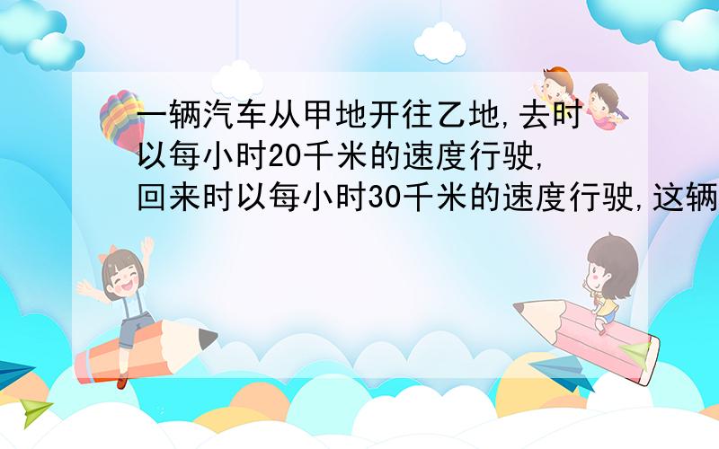 一辆汽车从甲地开往乙地,去时以每小时20千米的速度行驶,回来时以每小时30千米的速度行驶,这辆汽车往返的平均速度是多少?一辆汽车从甲地开往乙地,去时以每小时20千米的速度行驶,回来时