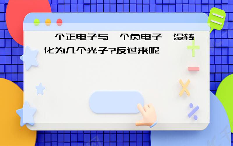 一个正电子与一个负电子湮没转化为几个光子?反过来呢