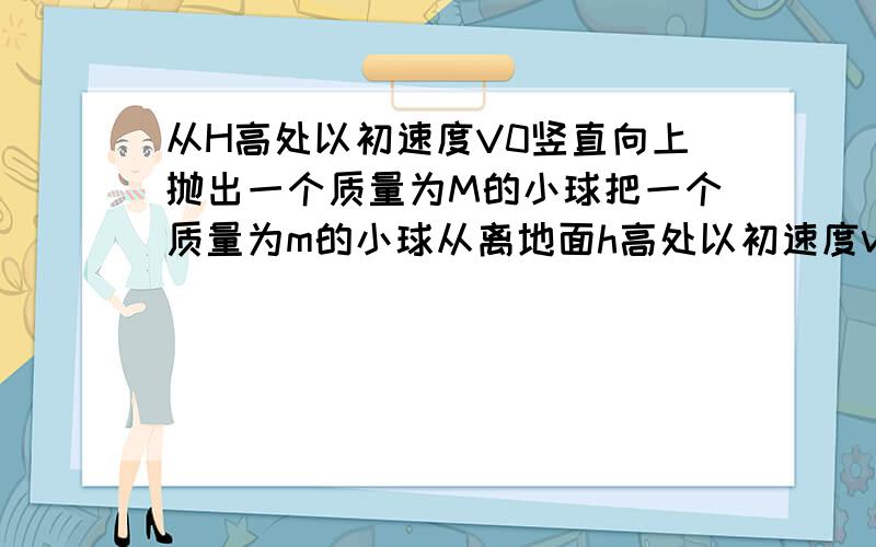 从H高处以初速度V0竖直向上抛出一个质量为M的小球把一个质量为m的小球从离地面h高处以初速度v竖直向上抛出,设所受到的空气阻力恒为f,小球经过许多次上下运动,最后停在地面上,求整个过