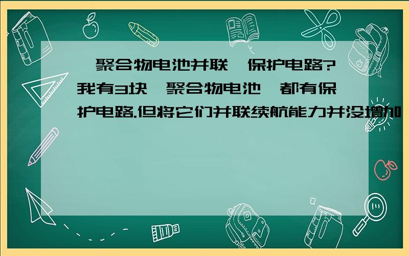 锂聚合物电池并联,保护电路?我有3块锂聚合物电池,都有保护电路.但将它们并联续航能力并没增加,现将保护电路都拆下,想现将电芯并联再加保护电路,不知保护电路还能不能用原来的?保护电