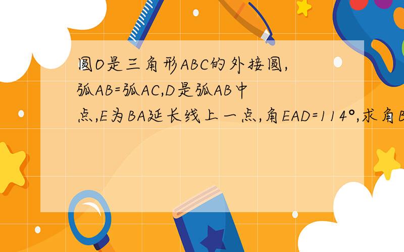 圆O是三角形ABC的外接圆,弧AB=弧AC,D是弧AB中点,E为BA延长线上一点,角EAD=114°,求角BAD度数