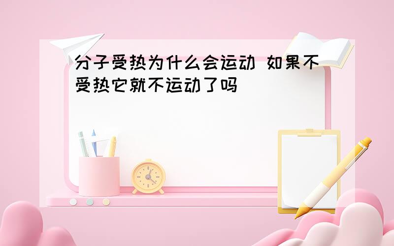 分子受热为什么会运动 如果不受热它就不运动了吗