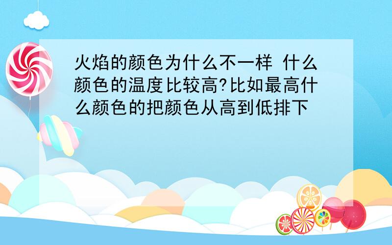 火焰的颜色为什么不一样 什么颜色的温度比较高?比如最高什么颜色的把颜色从高到低排下