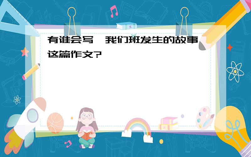 有谁会写《我们班发生的故事》这篇作文?