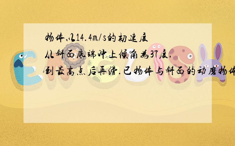 物体以14.4m/s的初速度从斜面底端冲上倾角为37度,到最高点后再滑.已物体与斜面的动磨物体以14.4m/s的初速度从斜面底端冲上倾角为37度,到最高点后再滑.已物体与斜面的擦因数 为0.15,求:(1) 物