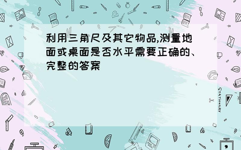 利用三角尺及其它物品,测量地面或桌面是否水平需要正确的、完整的答案