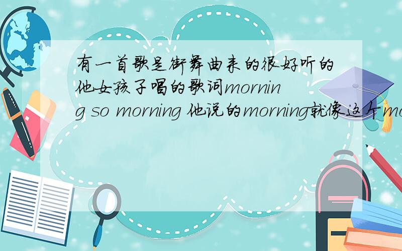 有一首歌是街舞曲来的很好听的他女孩子唱的歌词morning so morning 他说的morning就像这个morning的读音一如题他说的morning和morning读音一样的