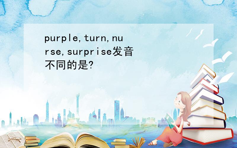 purple,turn,nurse,surprise发音不同的是?