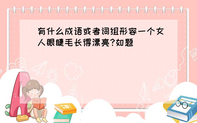 有什么成语或者词组形容一个女人眼睫毛长得漂亮?如题