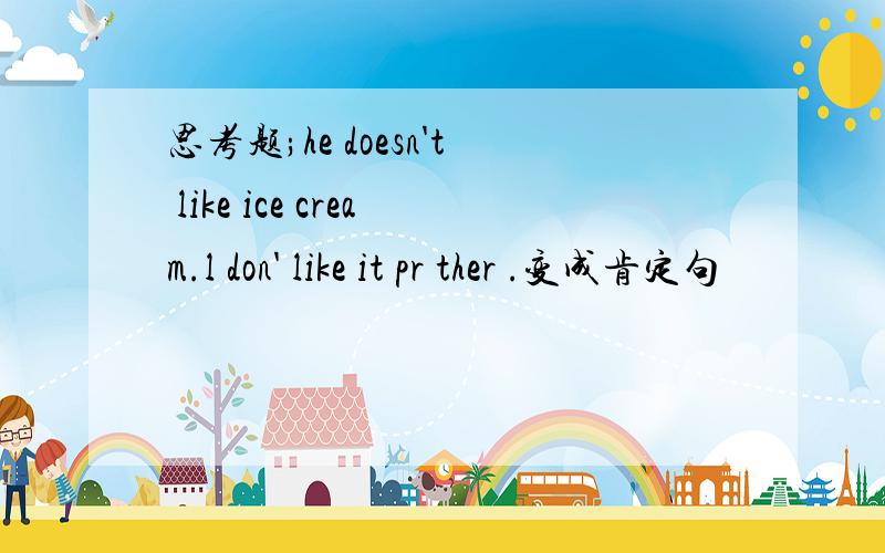 思考题;he doesn't like ice cream.l don' like it pr ther .变成肯定句