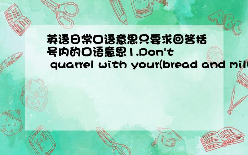 英语日常口语意思只要求回答括号内的口语意思1.Don't quarrel with your(bread and milk)2.john wanted to be the (big cheese) in his club3.Traveling is just his (cup of tea)4.If you've lost two pence ,you're making (a storm in a teacup