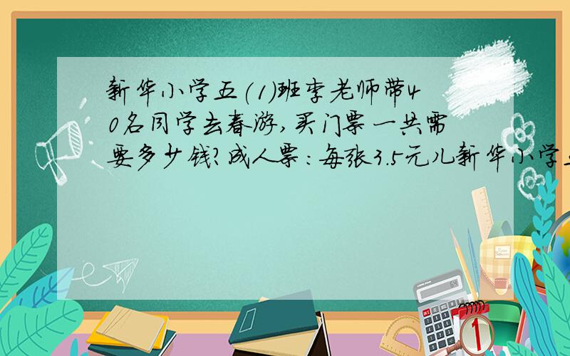 新华小学五(1)班李老师带40名同学去春游,买门票一共需要多少钱?成人票:每张3.5元儿新华小学五(1)班李老师带40名同学去春游,买门票一共需要多少钱?成人票:每张3.5元儿童:每张1.5