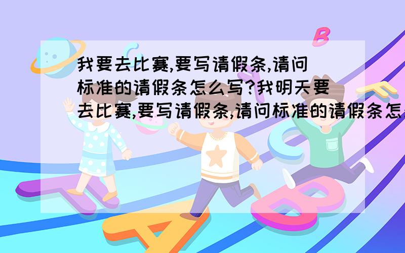 我要去比赛,要写请假条,请问标准的请假条怎么写?我明天要去比赛,要写请假条,请问标准的请假条怎么写?急啊!我下午就要交了我要格式