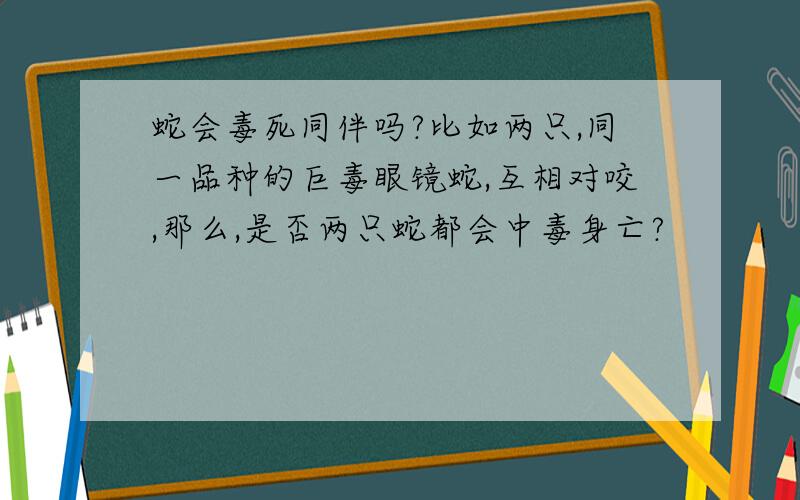 蛇会毒死同伴吗?比如两只,同一品种的巨毒眼镜蛇,互相对咬,那么,是否两只蛇都会中毒身亡?