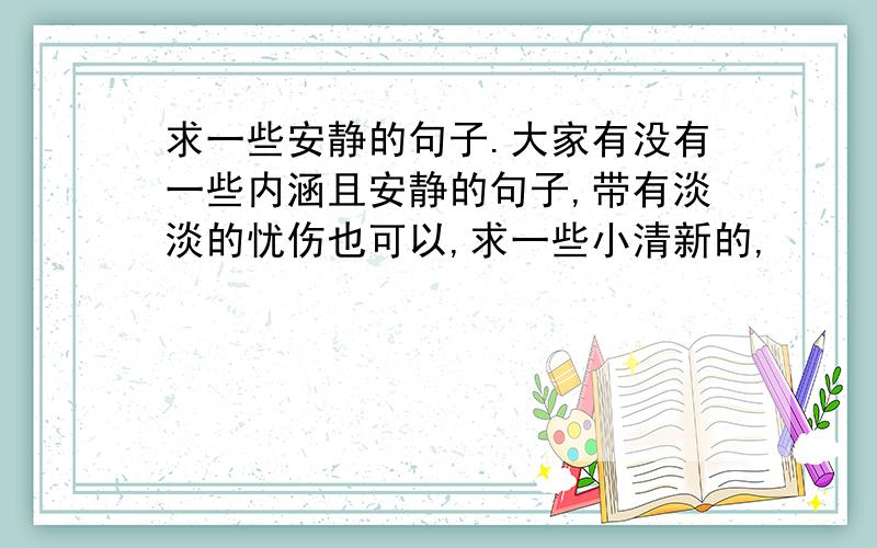 求一些安静的句子.大家有没有一些内涵且安静的句子,带有淡淡的忧伤也可以,求一些小清新的,