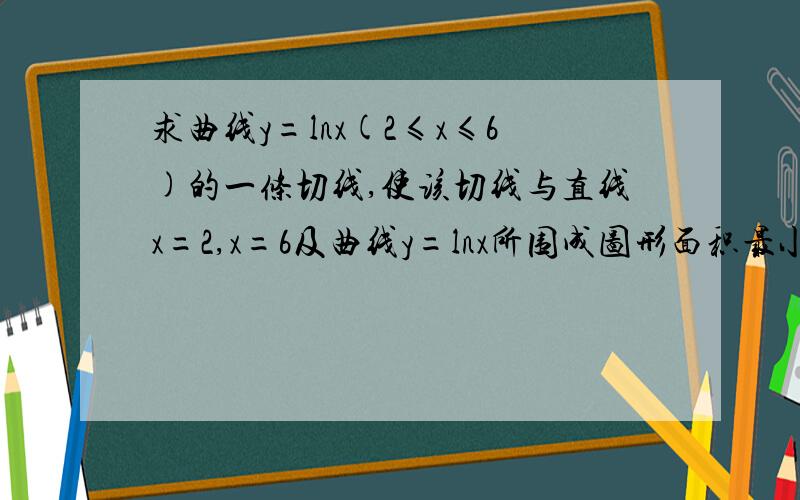 求曲线y=lnx(2≤x≤6)的一条切线,使该切线与直线x=2,x=6及曲线y=lnx所围成图形面积最小.