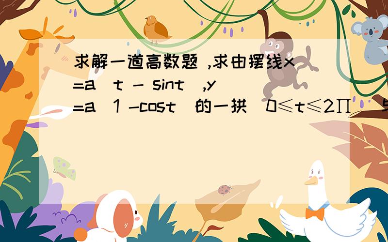 求解一道高数题 ,求由摆线x=a(t - sint),y=a(1 -cost)的一拱（0≤t≤2∏) 与横轴所围图形的面积