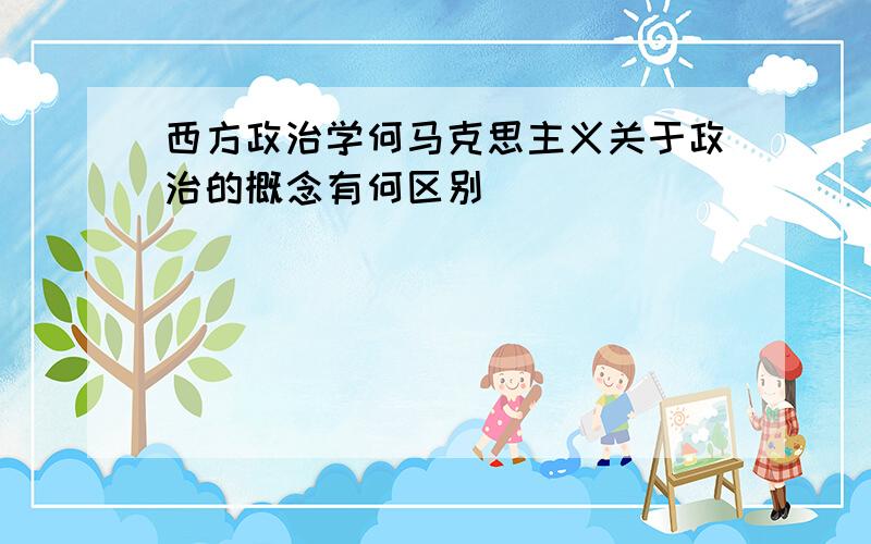 西方政治学何马克思主义关于政治的概念有何区别