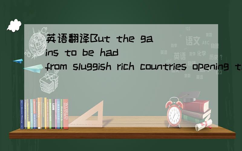 英语翻译But the gains to be had from sluggish rich countries opening their borders to each other's goods and service look enticing.